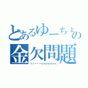 とあるゆーちょの金欠問題（ファーーーｗｗｗｗｗｗｗ）