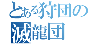 とある狩団の滅龍団（）