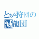 とある狩団の滅龍団（）