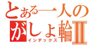 とある一人のがしょ輪講Ⅱ（インデックス）