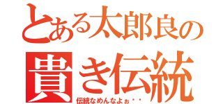 とある太郎良の貴き伝統（伝統なめんなよぉ〜〜）