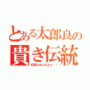 とある太郎良の貴き伝統（伝統なめんなよぉ〜〜）