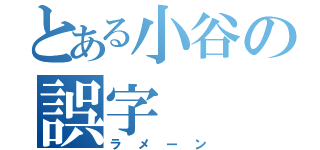 とある小谷の誤字（ラメーン）