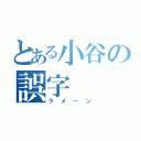 とある小谷の誤字（ラメーン）