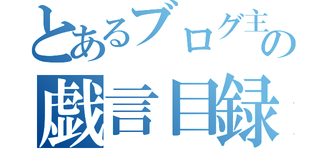 とあるブログ主の戯言目録（）