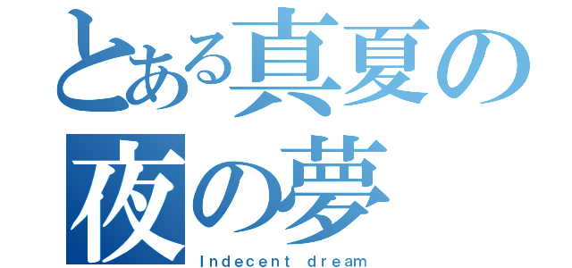 とある真夏の夜の夢（Ｉｎｄｅｃｅｎｔ ｄｒｅａｍ）