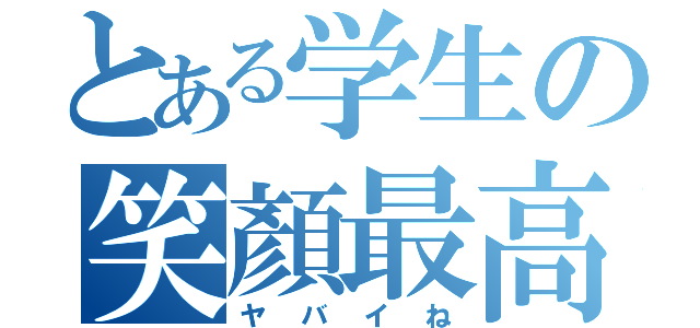 とある学生の笑顏最高（ヤバイね）