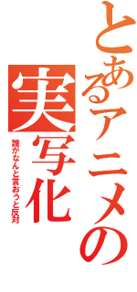 とあるアニメの実写化（誰がなんと言おうと反対）