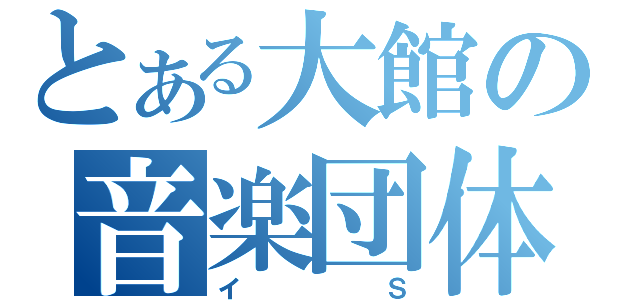 とある大館の音楽団体（イＳ）