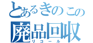 とあるきのこの廃品回収（リコール）