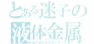 とある迷子の液体金属王（はぐれメタルキング）