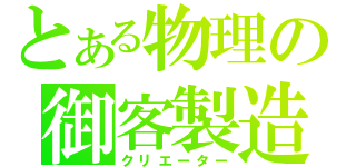 とある物理の御客製造（クリエーター）