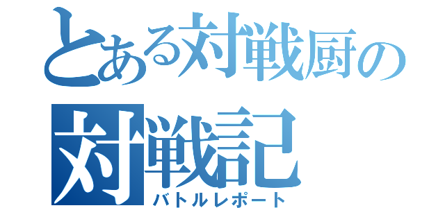 とある対戦厨の対戦記（バトルレポート）