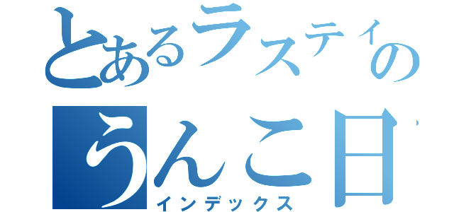 とあるラスティーのうんこ日記（インデックス）