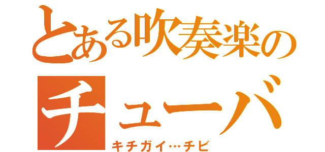 とある吹奏楽のチューバ吹き（キチガイ…チビ）