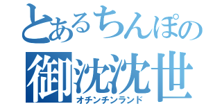 とあるちんぽの御沈沈世（オチンチンランド）