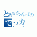 とあるちんぽのでっカ（イヅ）