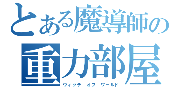 とある魔導師の重力部屋（ウィッチ　オブ　ワールド）