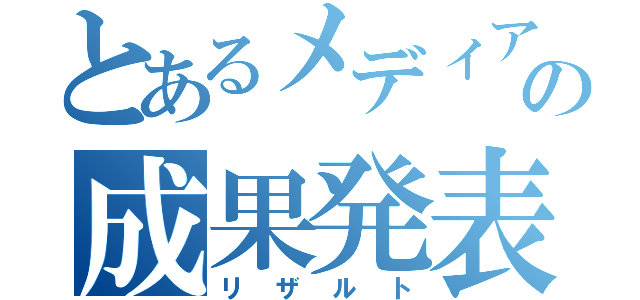 とあるメディアの成果発表（リザルト）