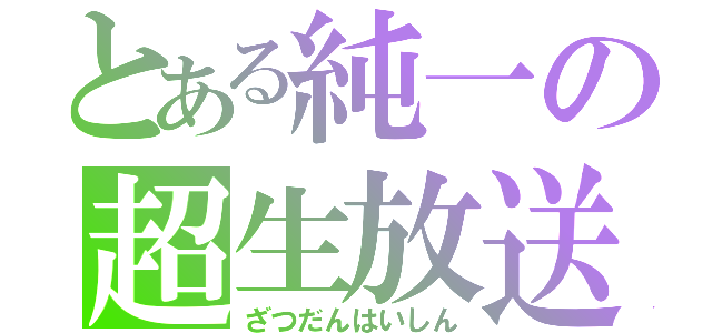 とある純一の超生放送（ざつだんはいしん）