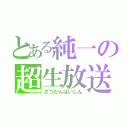 とある純一の超生放送（ざつだんはいしん）