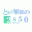 とある畢旅の２８５０（下禮拜交完吧）