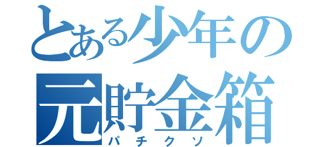 とある少年の元貯金箱（パチクソ）