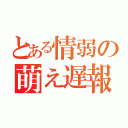 とある情弱の萌え遅報（）