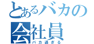 とあるバカの会社員（バカ過ぎる）