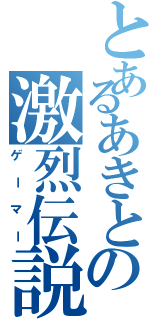 とあるあきとの激烈伝説（ゲーマー）