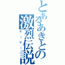 とあるあきとの激烈伝説（ゲーマー）