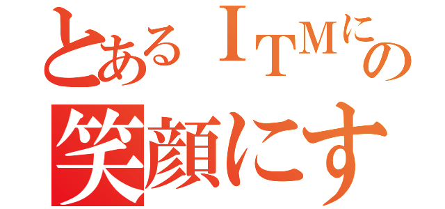 とあるＩＴＭに関わる人の笑顔にする（）