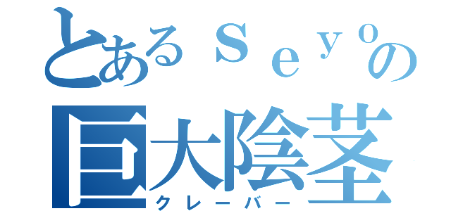 とあるｓｅｙｏの巨大陰茎（クレーバー）