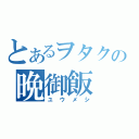 とあるヲタクの晩御飯（ユウメシ）