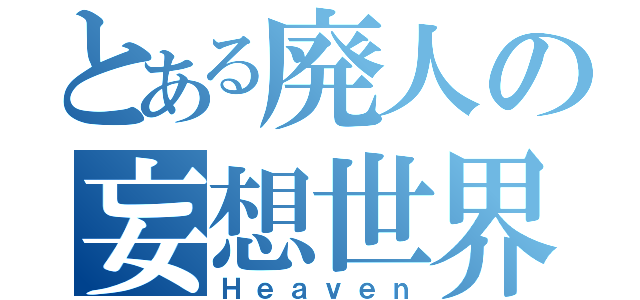 とある廃人の妄想世界（Ｈｅａｖｅｎ）