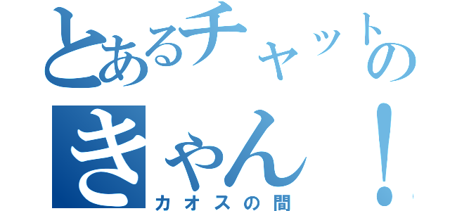 とあるチャットのきゃん！（カオスの間）