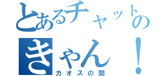 とあるチャットのきゃん！（カオスの間）