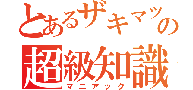 とあるザキマツの超級知識（マニアック）