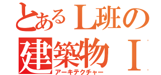 とあるＬ班の建築物Ⅰ（アーキテクチャー）