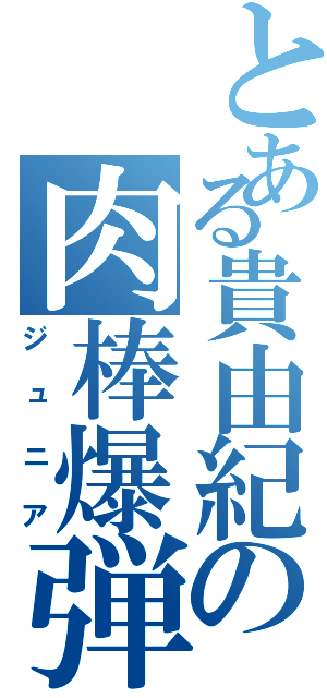 とある貴由紀の肉棒爆弾（ジュニア）