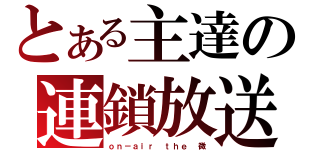 とある主達の連鎖放送（ｏｎ－ａｉｒ ｔｈｅ 微）