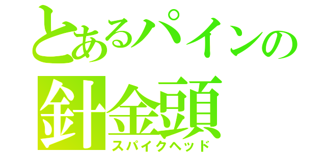 とあるパインの針金頭（スパイクヘッド）