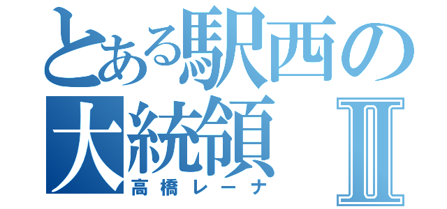 とある駅西の大統領Ⅱ（高橋レーナ）