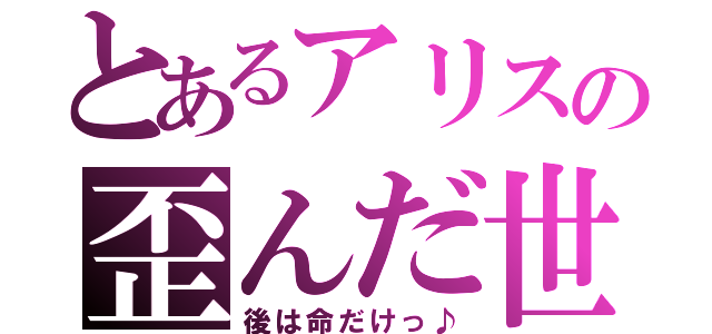 とあるアリスの歪んだ世界（後は命だけっ♪）