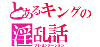 とあるキングの淫乱話（プレゼンテーション）