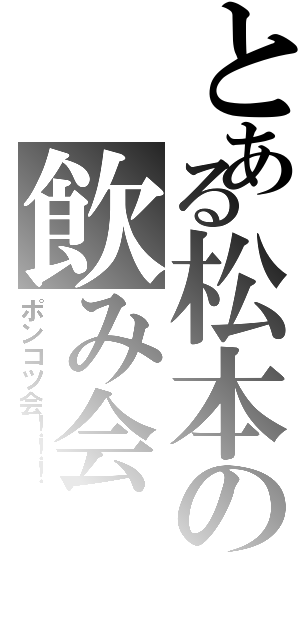 とある松本の飲み会（ポンコツ会！！！）