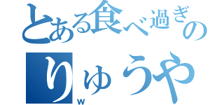 とある食べ過ぎのりゅうや（ｗ）