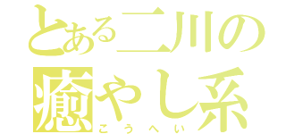 とある二川の癒やし系（こうへい）