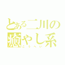 とある二川の癒やし系（こうへい）