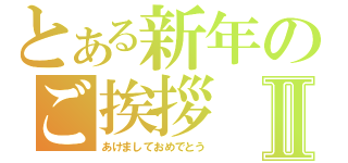 とある新年のご挨拶Ⅱ（あけましておめでとう）